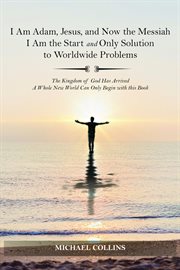 I am Adam, Jesus, and now the Messiah, I am the start and only solution to worldwide problems : the kingdom of God has arrived, a whole new world can only begin with this book cover image