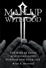 Man Up with God : Thy Will Be Done Achieving Gods Purpose For Your Life cover image