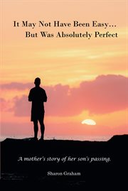 It may not have been easy... but was absolutely perfect : A mother's story of her son's passing cover image