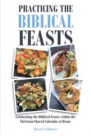Practicing the biblical feasts. Celebrating the Biblical Feasts within the Christian Church Calendar at Home cover image