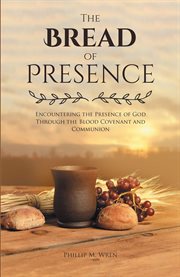 The bread of presence. Encountering the Presence of God Through the Blood Covenant and Communion cover image