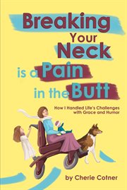 Breaking Your Neck is a Pain in the Butt : How I Handled Life's Challenges with Grace and Humor cover image