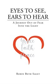 Eyes to See, Ears to Hear : A Journey Out of Fear Into the Light cover image