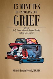 15 Minutes of Unpacking Our Grief : Daily Conversations to Support Healing on Your Grief Journey cover image