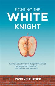 Fighting the white knight : Saving Education from Misguided Testing, Inappropriate Standards, and Other Good Intentions cover image