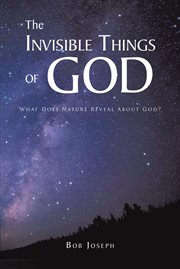 The Invisible Things of God : What Does Nature Reveal About God? cover image