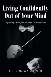 Living confidently out of your mind. Separating I-Spirit from the Brain's Memorized Me cover image