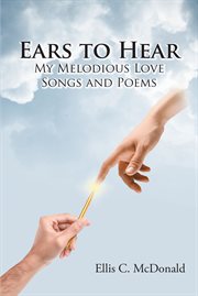 Ears to Hear My Melodious Love Songs and Poems cover image