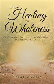 From Healing To Wholeness : A Christian Perspective On Emotional And Mental Wellness cover image