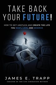 Take back your future!. Get Unstuck and Create the Life You Want, Love, and Deserve cover image