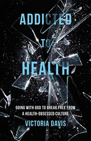 Addicted to health. Going with God to Break Free from a Health-Obsessed Culture cover image