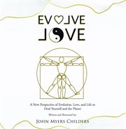 Evolve love : a new perspective of evolution, love, and life to heal yourself and the planet cover image
