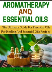 Aromatherapy and essential oils : the ultimate guide for essential oils for healing and essential oils recipes cover image