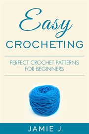 Easy Crocheting : Perfect Crochet Patterns For Beginners cover image