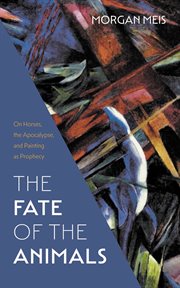 The fate of the animals : on horses, the apocalypse, and painting as prophecy cover image
