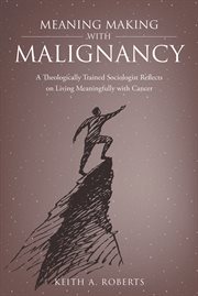 Meaning making with malignancy. A Theologically Trained Sociologist Reflects on Living Meaningfully with Cancer cover image