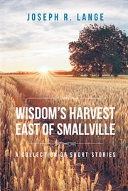 Wisdom's harvest east of Smallville : a collection of short stories cover image