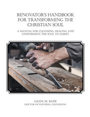 Renovator's handbook for transforming the christian soul. A manual for cleansing, healing, and conforming the Soul to Christ cover image