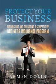 Protect Your Business : Bidding Out and Operating a Competitive Business Insurance Program cover image