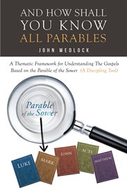 And how shall you know all parables. A Thematic Framework for Understanding The Gospels Based on the Parable of the Sower cover image