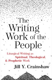 The writing work of the people : liturgical writing as spiritual, theological, and prophetic work cover image