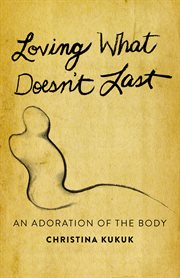 Loving what doesn't last : an adoration of the body cover image