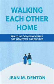 Walking each other home : spiritual companionship for dementia caregivers cover image