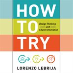 How to Try : Design Thinking and Church Innovation cover image