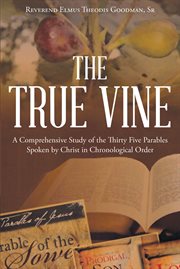 The true vine. A Comprehensive Study of the Thirty Five Parables Spoken by Christ in Chronological Order cover image