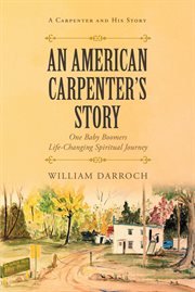 An american carpenter's story. One Baby Boomers Life Changing Spiritual Journey cover image