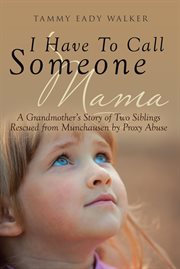 I Have To Call Someone Mama : A grandmother's story of the decption and deliverance of two siblings rescued from muchausen's by proxy abuse cover image