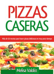 Pizzas caseras : más de 50 recetas para hacer pizzas deliciosas en muy poco tiempo cover image