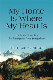 My home is where my heart is : the story of my life : an immigrant from Switzerland cover image