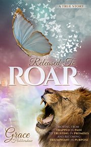 Released to roar. Moving From TRAPPED IN PAIN To TRUSTING IN PROMISES And Becoming TRIUMPHANT IN PURPOSE cover image