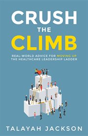 Crush the climb : real-world advice for moving up the healthcare leadership ladder cover image