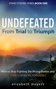 Undefeated. From Trial to Triumph--How to Stop Fighting the Wrong Battles and Start Living Victoriously cover image