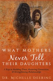 What mothers never tell their daughters. 5 Keys to Building Trust, Restoring Connection, & Strengthening Relationships cover image