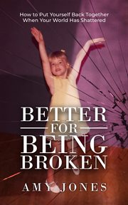 Better for being broken. How to Put Yourself Back Together When Your World Has Shattered cover image