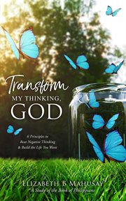 Transform my thinking, god. 6 Principles to Beat Negative Thinking and Build the Life You Want cover image