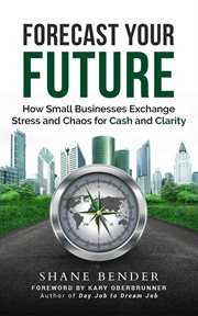 Forecast your future. How Small Businesses Exchange Stress and Chaos for Cash and Clarity cover image