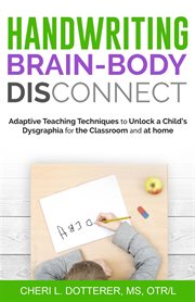 Handwriting brain-body disconnect : adaptive teaching tecniques to unlock a child's Dysgraphia for the classroom and at homer cover image