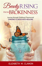 Beauty rising from brokenness. Journey through Childhood Trauma to Chronic Illness into Healing cover image