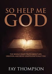 So help me god. The Whole Crazy Truth About Life, Creation, and Being Unapologetically You cover image