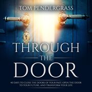 Through the door. 40 Days to Close the Doors of Your Past, Open the Door to your Future, and Transform Your Life cover image
