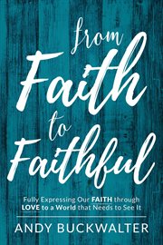 From faith to faithful. Fully Expressing Our Faith Through Love to a World That Needs to See It cover image