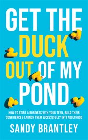 Get the duck out of my pond : how to start a business with your teen, build their confidence & launch them successfully into adulthood cover image