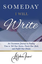 Someday i will write. An Uncommon Journey to Finding Time to Tell Your Stories, Finish Your Book, and Fulfill Your Dream cover image