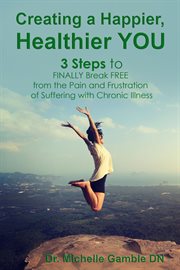 Creating a happier, healthier you. 3 Steps to Finally Break Free from the Pain and Frustration of Suffering With Chronic Illness cover image