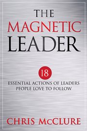 The magnetic leader : 18 essential actions of leaders people love to follow cover image