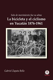 Solo de movimiento fue su alma. La bicicleta y el ciclismo en Yucatán 1876-1961 cover image